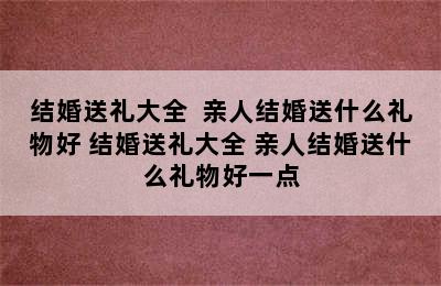 结婚送礼大全  亲人结婚送什么礼物好 结婚送礼大全 亲人结婚送什么礼物好一点